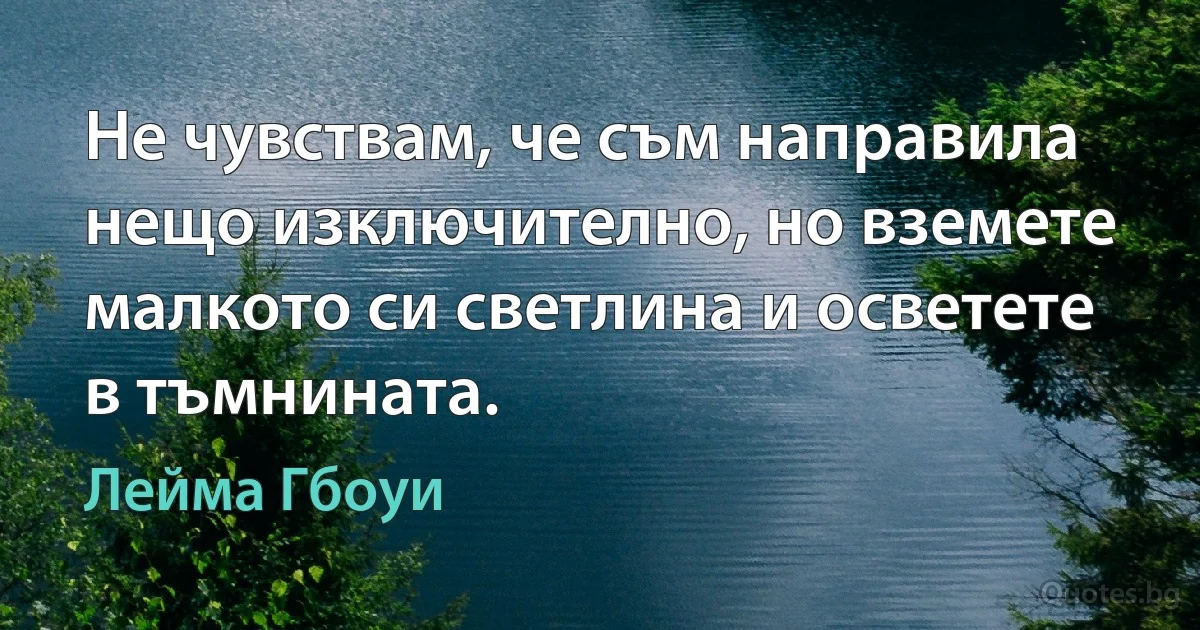 Не чувствам, че съм направила нещо изключително, но вземете малкото си светлина и осветете в тъмнината. (Лейма Гбоуи)