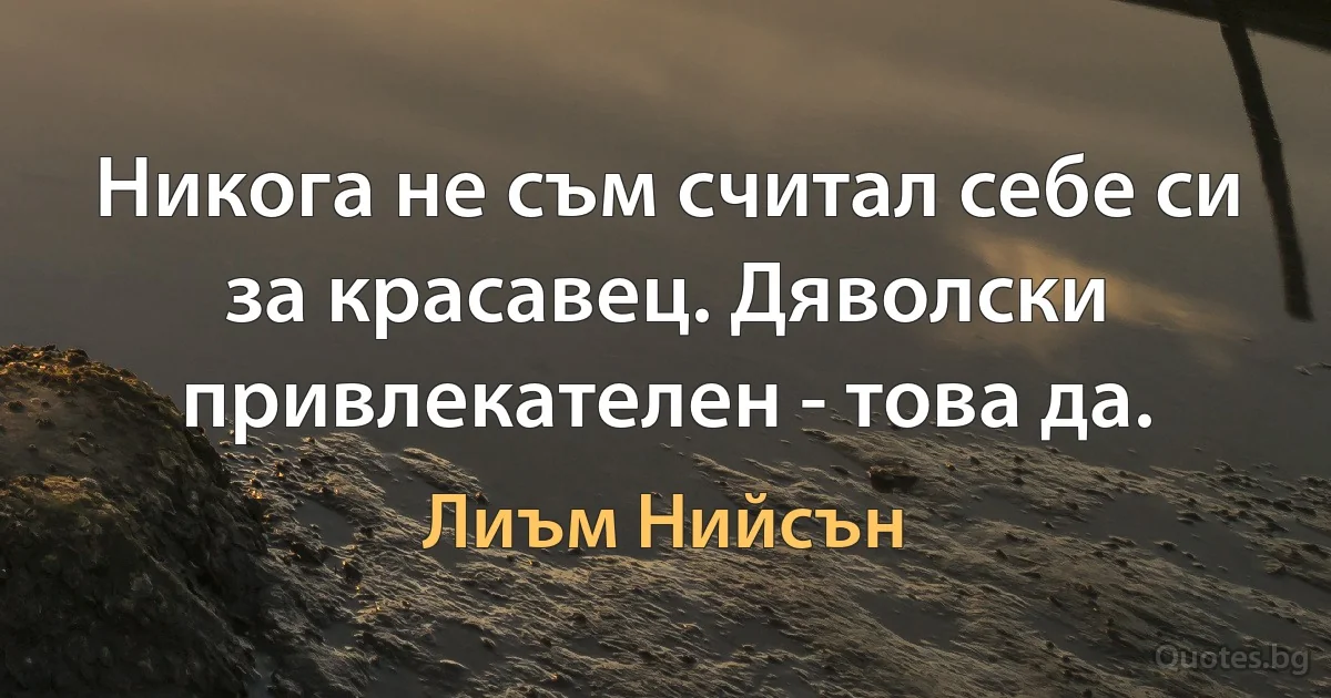 Никога не съм считал себе си за красавец. Дяволски привлекателен - това да. (Лиъм Нийсън)