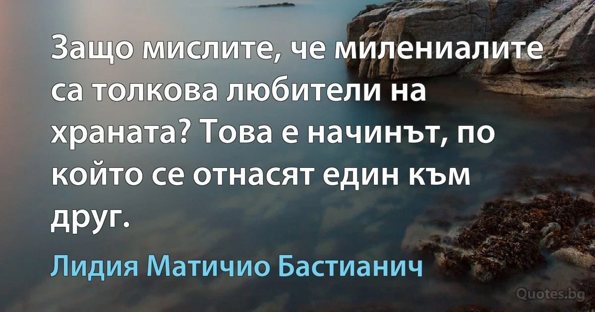 Защо мислите, че милениалите са толкова любители на храната? Това е начинът, по който се отнасят един към друг. (Лидия Матичио Бастианич)