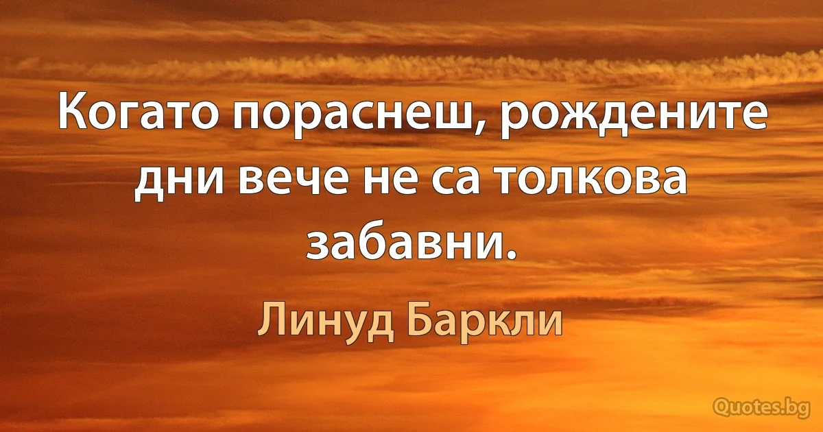 Когато пораснеш, рождените дни вече не са толкова забавни. (Линуд Баркли)