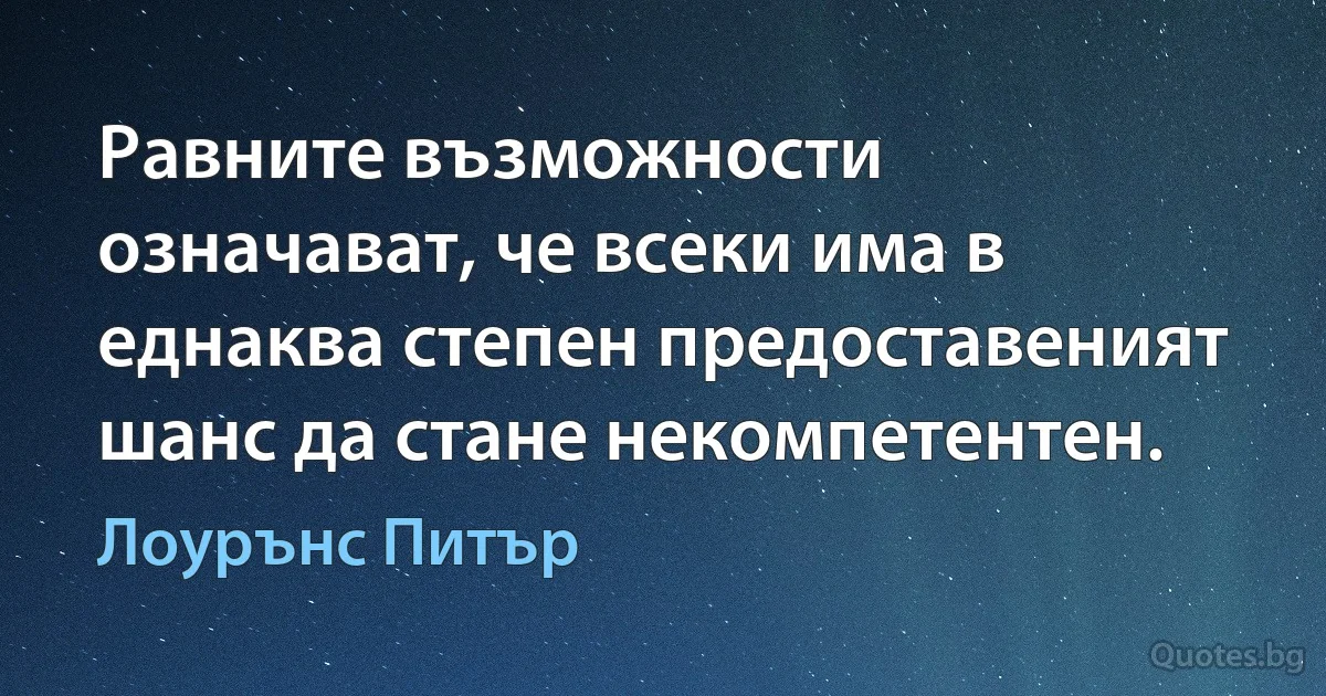 Равните възможности означават, че всеки има в еднаква степен предоставеният шанс да стане некомпетентен. (Лоурънс Питър)