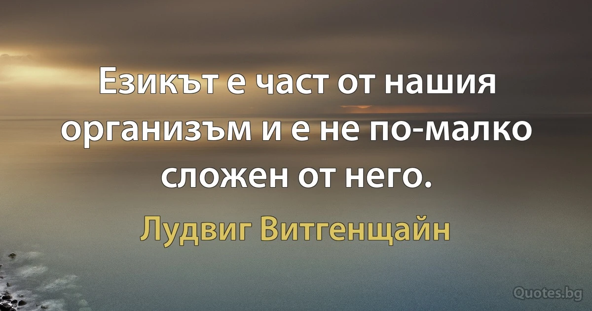 Езикът е част от нашия организъм и е не по-малко сложен от него. (Лудвиг Витгенщайн)