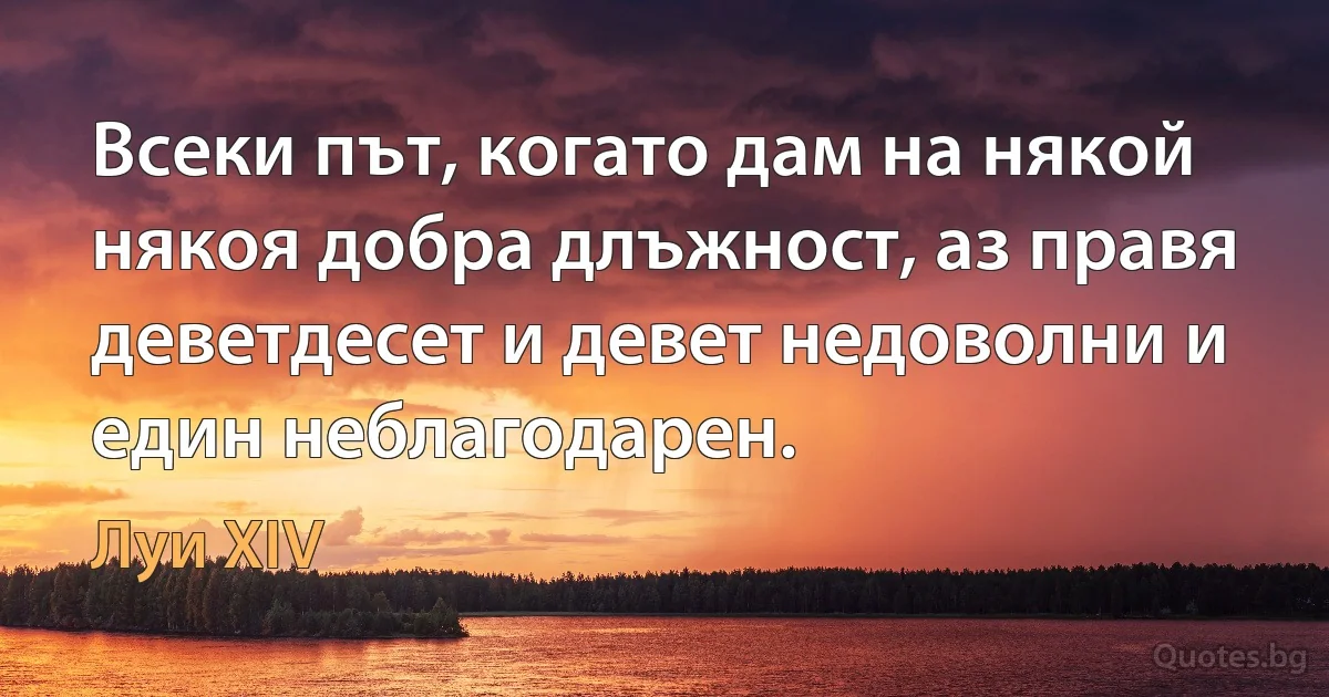 Всеки път, когато дам на някой някоя добра длъжност, аз правя деветдесет и девет недоволни и един неблагодарен. (Луи XIV)