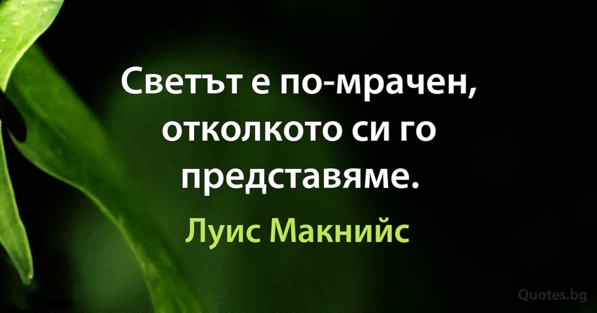 Светът е по-мрачен, отколкото си го представяме. (Луис Макнийс)