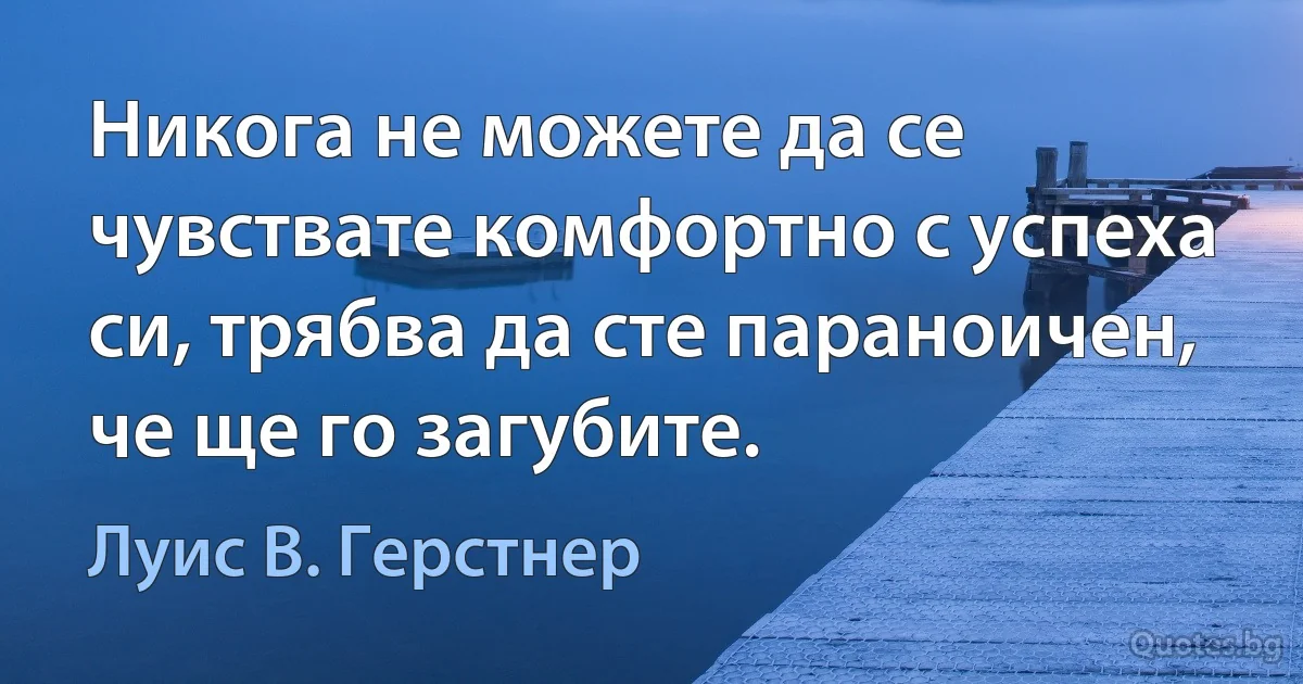 Никога не можете да се чувствате комфортно с успеха си, трябва да сте параноичен, че ще го загубите. (Луис В. Герстнер)