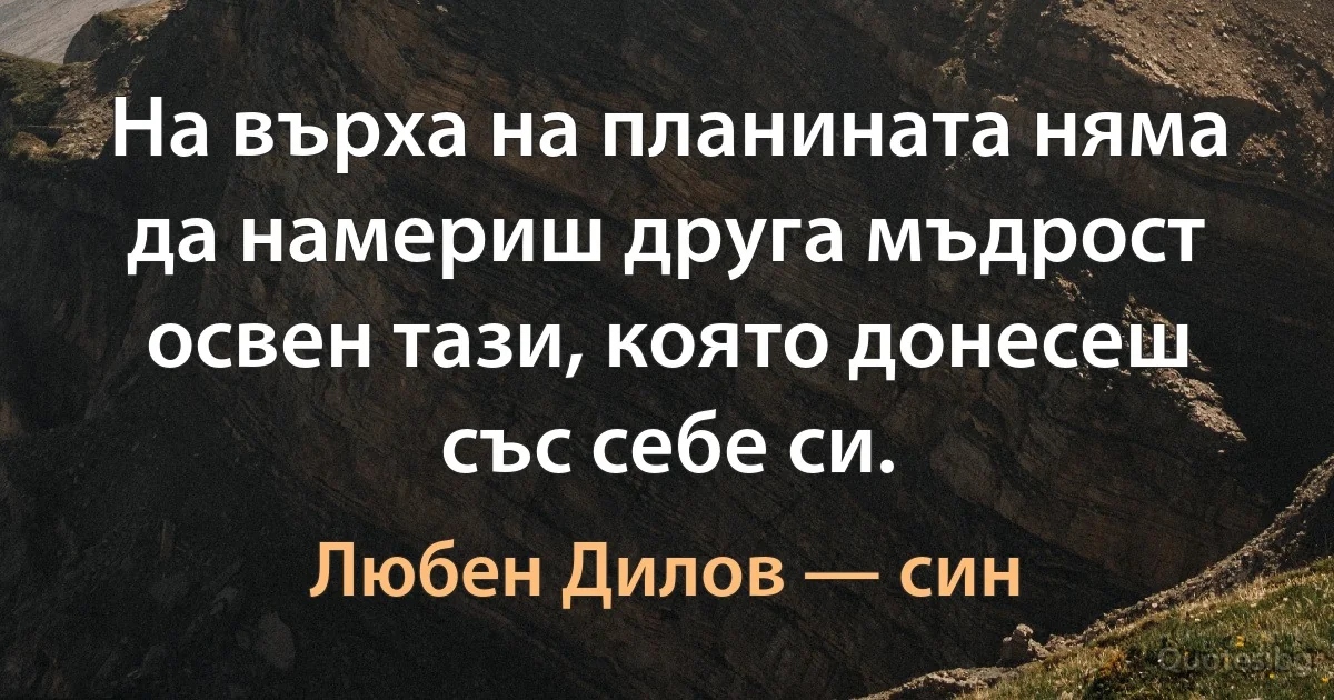 На върха на планината няма да намериш друга мъдрост освен тази, която донесеш със себе си. (Любен Дилов — син)