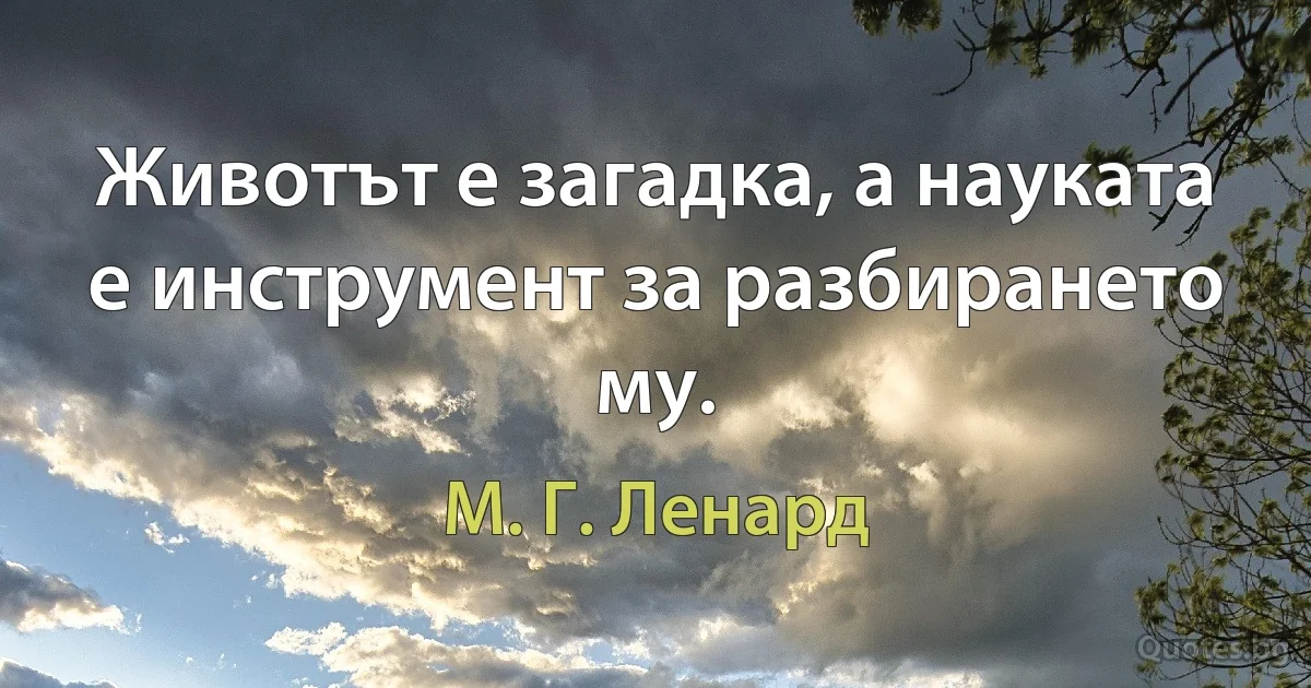 Животът е загадка, а науката е инструмент за разбирането му. (М. Г. Ленард)