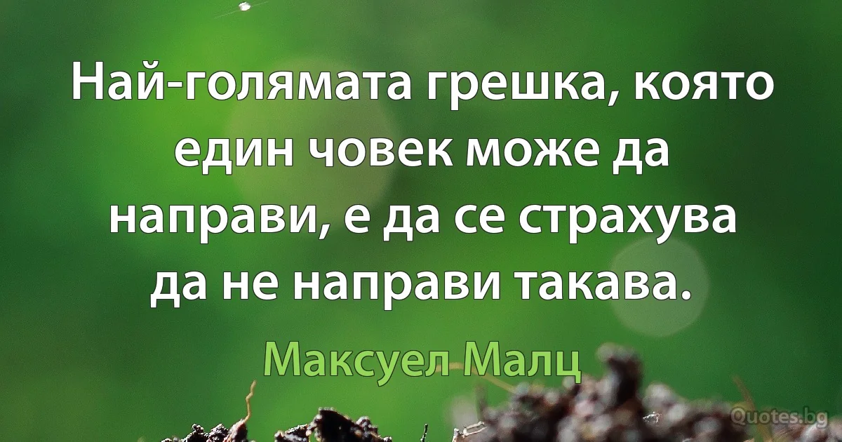 Най-голямата грешка, която един човек може да направи, е да се страхува да не направи такава. (Максуел Малц)