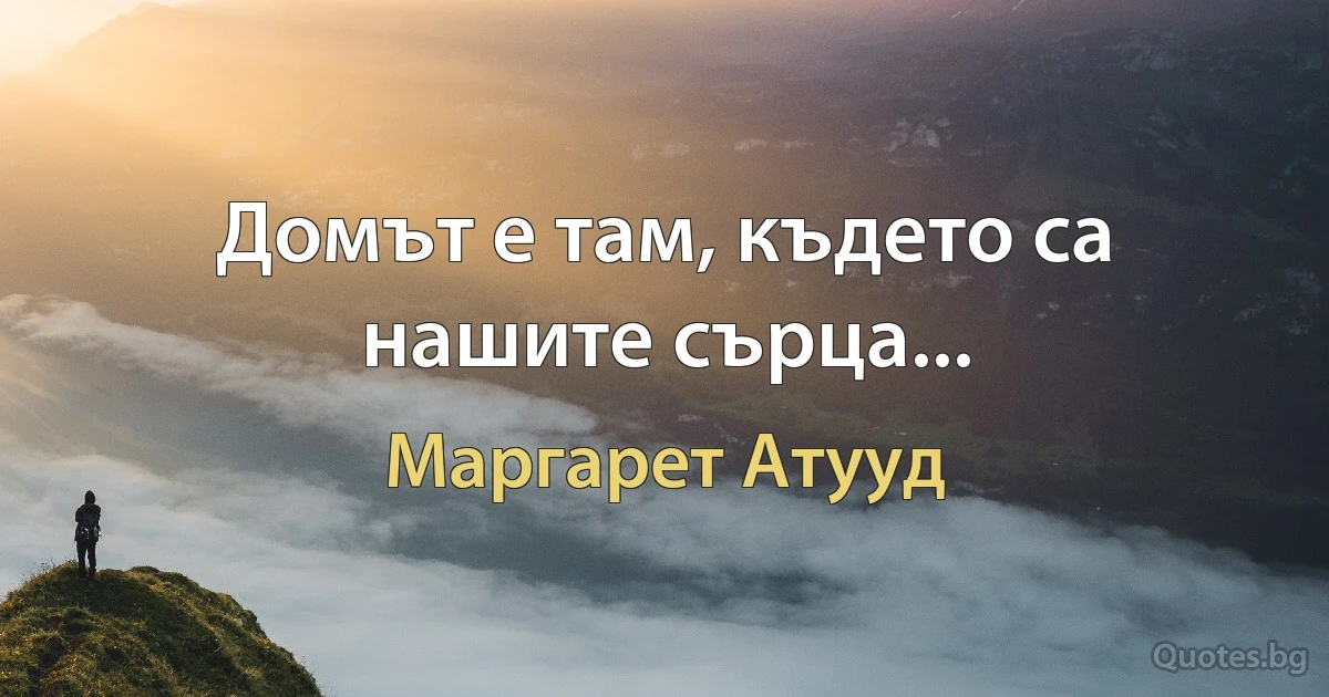 Домът е там, където са нашите сърца... (Маргарет Атууд)