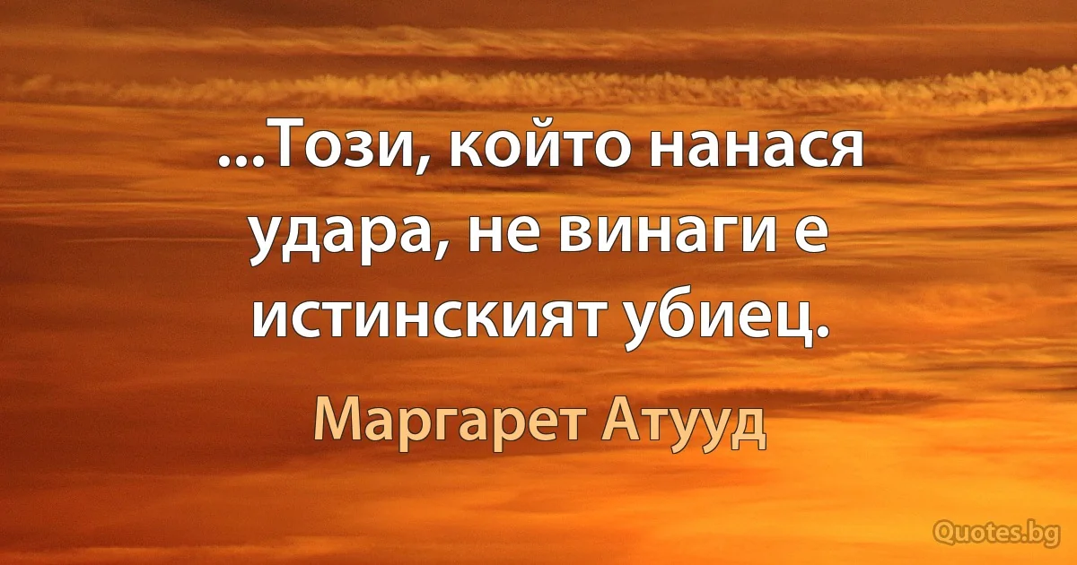 ...Този, който нанася удара, не винаги е истинският убиец. (Маргарет Атууд)