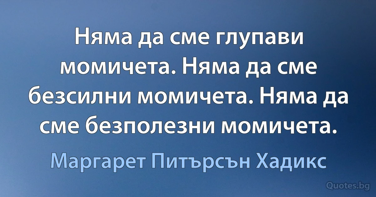 Няма да сме глупави момичета. Няма да сме безсилни момичета. Няма да сме безполезни момичета. (Маргарет Питърсън Хадикс)