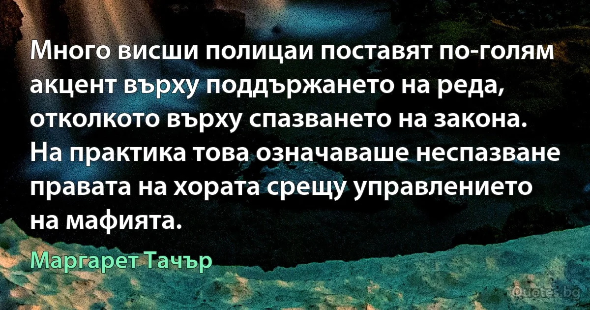 Много висши полицаи поставят по-голям акцент върху поддържането на реда, отколкото върху спазването на закона. На практика това означаваше неспазване правата на хората срещу управлението на мафията. (Маргарет Тачър)