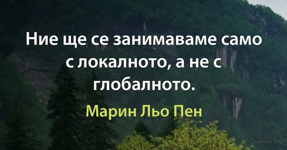 Ние ще се занимаваме само с локалното, а не с глобалното. (Марин Льо Пен)