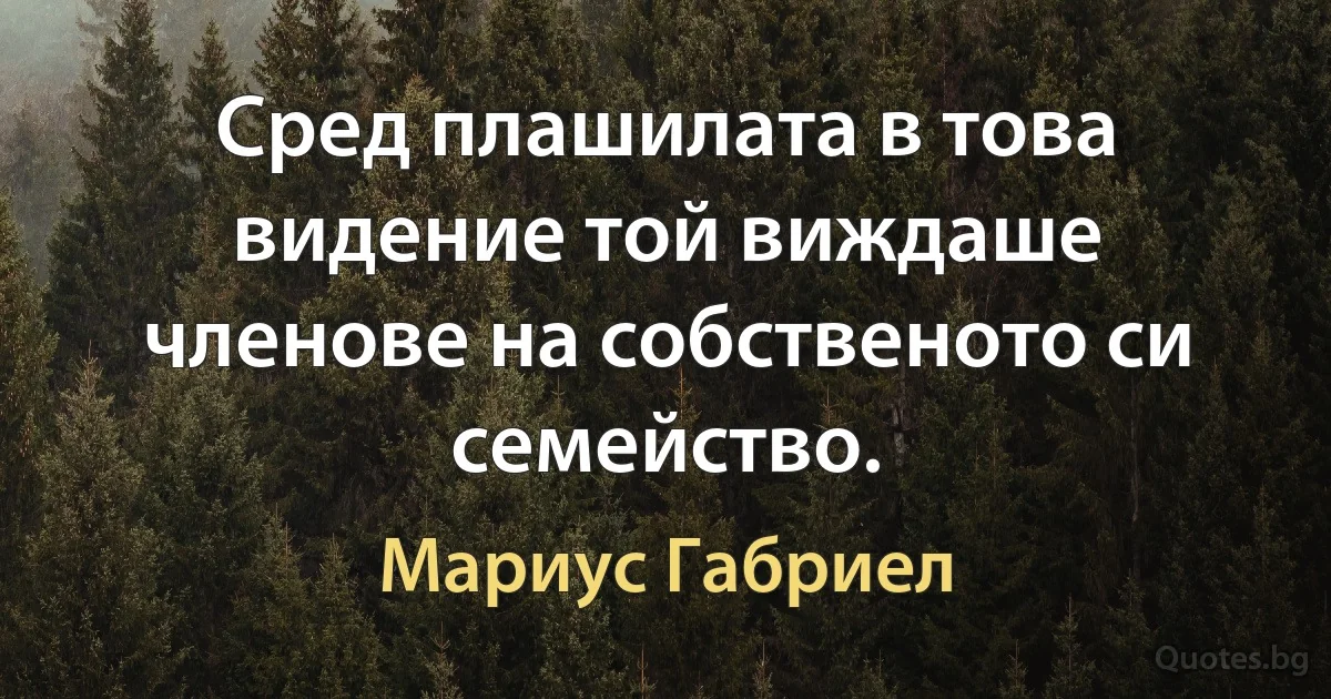 Сред плашилата в това видение той виждаше членове на собственото си семейство. (Мариус Габриел)