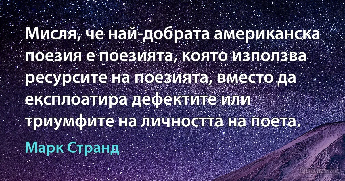 Мисля, че най-добрата американска поезия е поезията, която използва ресурсите на поезията, вместо да експлоатира дефектите или триумфите на личността на поета. (Марк Странд)