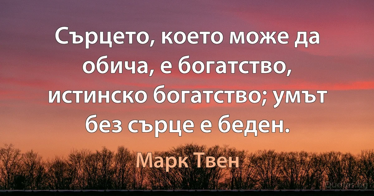 Сърцето, което може да обича, е богатство, истинско богатство; умът без сърце е беден. (Марк Твен)