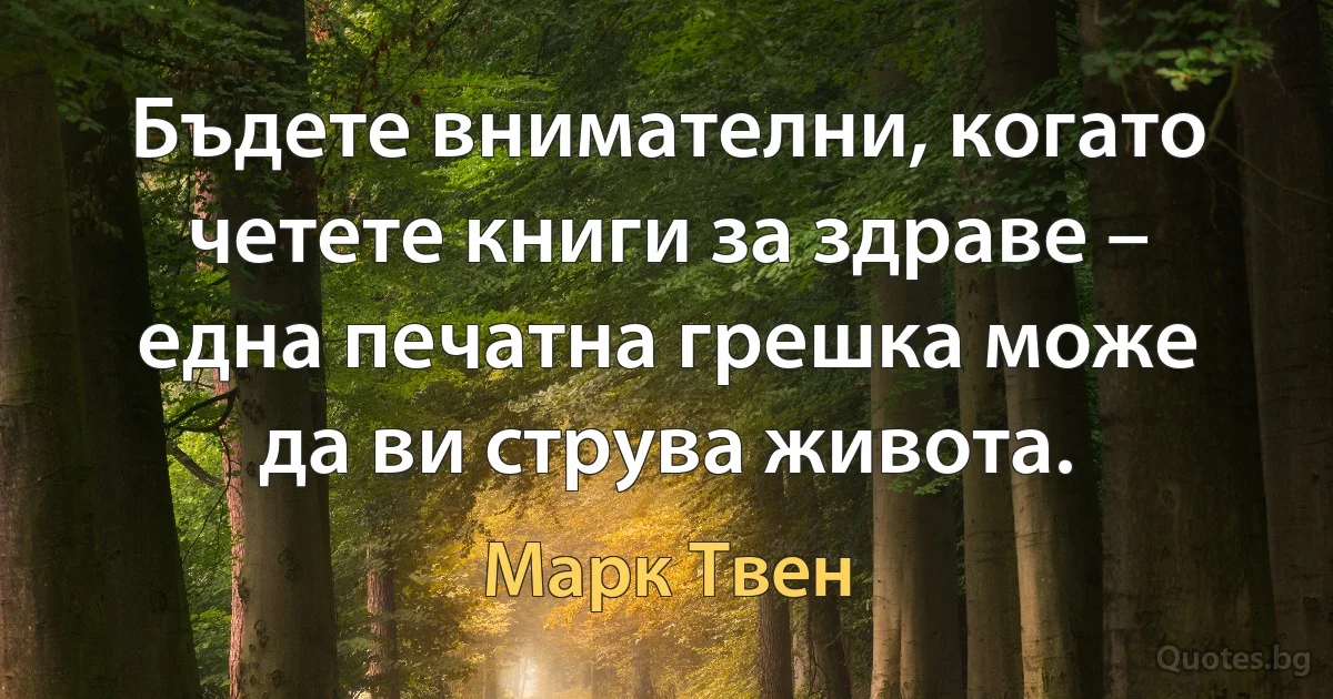 Бъдете внимателни, когато четете книги за здраве – една печатна грешка може да ви струва живота. (Марк Твен)