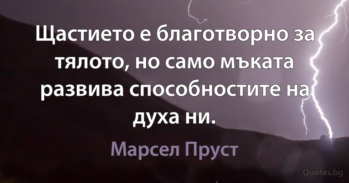 Щастието е благотворно за тялото, но само мъката развива способностите на духа ни. (Марсел Пруст)