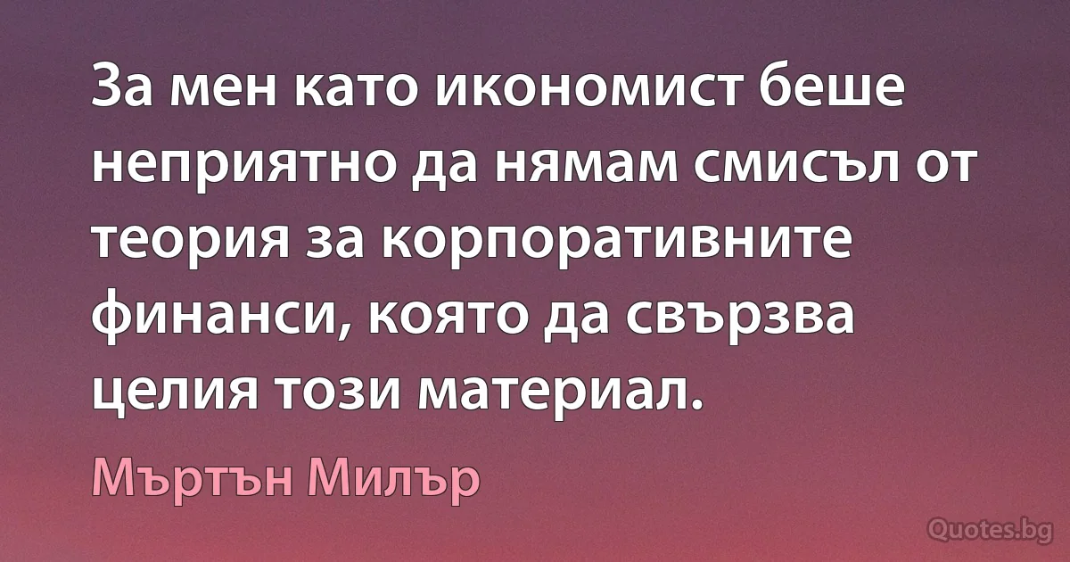 За мен като икономист беше неприятно да нямам смисъл от теория за корпоративните финанси, която да свързва целия този материал. (Мъртън Милър)