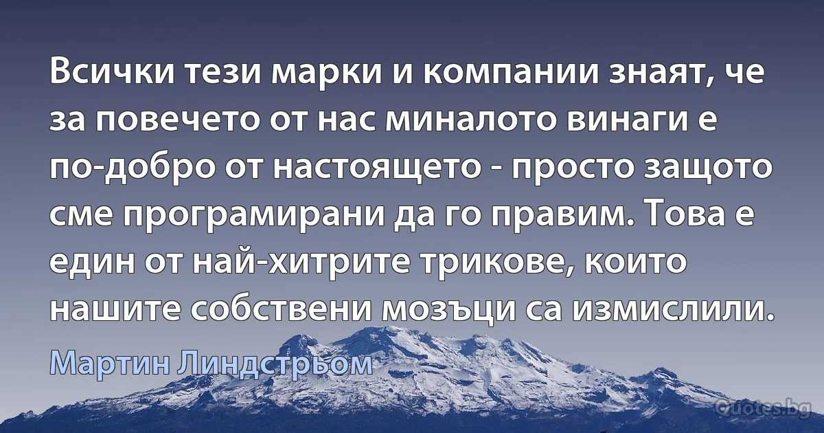 Всички тези марки и компании знаят, че за повечето от нас миналото винаги е по-добро от настоящето - просто защото сме програмирани да го правим. Това е един от най-хитрите трикове, които нашите собствени мозъци са измислили. (Мартин Линдстрьом)