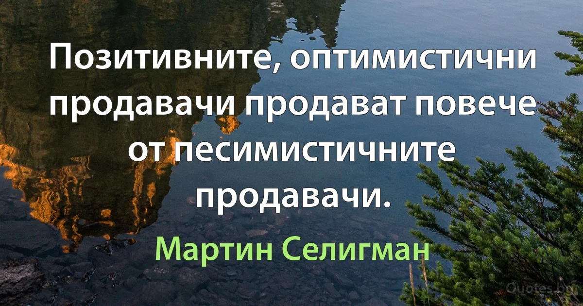 Позитивните, оптимистични продавачи продават повече от песимистичните продавачи. (Мартин Селигман)