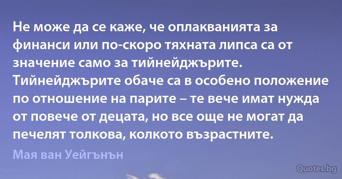 Не може да се каже, че оплакванията за финанси или по-скоро тяхната липса са от значение само за тийнейджърите. Тийнейджърите обаче са в особено положение по отношение на парите – те вече имат нужда от повече от децата, но все още не могат да печелят толкова, колкото възрастните. (Мая ван Уейгънън)