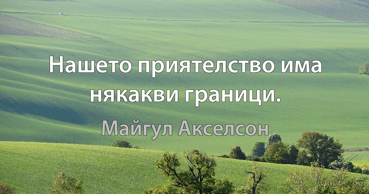 Нашето приятелство има някакви граници. (Майгул Акселсон)