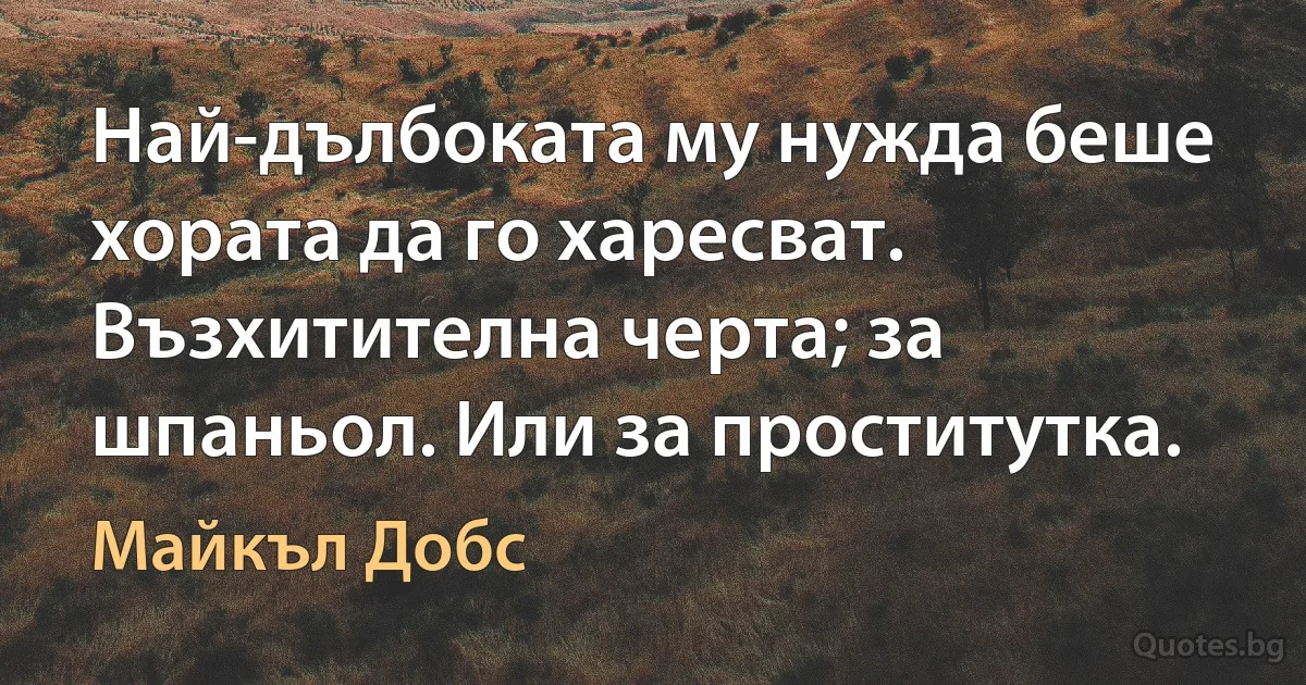 Най-дълбоката му нужда беше хората да го харесват. Възхитителна черта; за шпаньол. Или за проститутка. (Майкъл Добс)