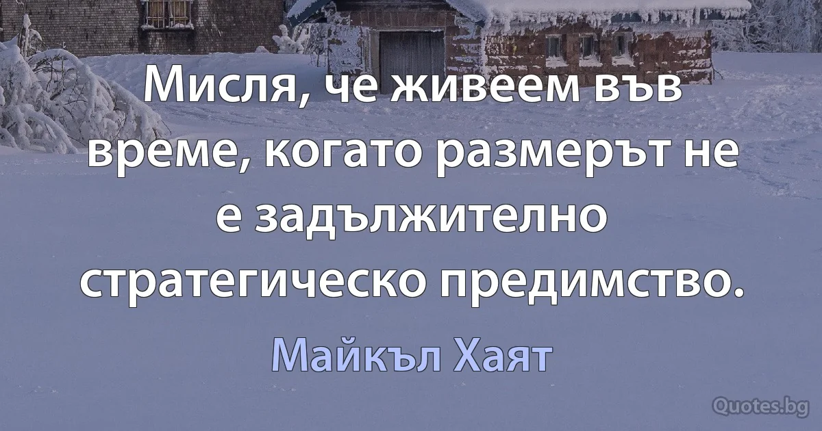 Мисля, че живеем във време, когато размерът не е задължително стратегическо предимство. (Майкъл Хаят)