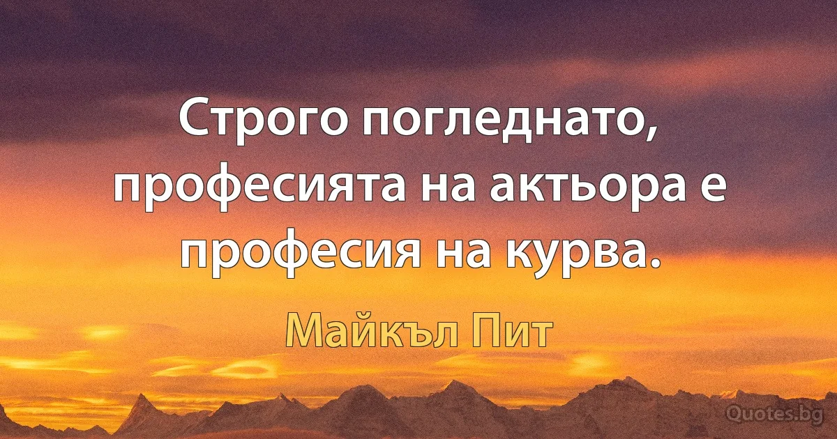 Строго погледнато, професията на актьора е професия на курва. (Майкъл Пит)