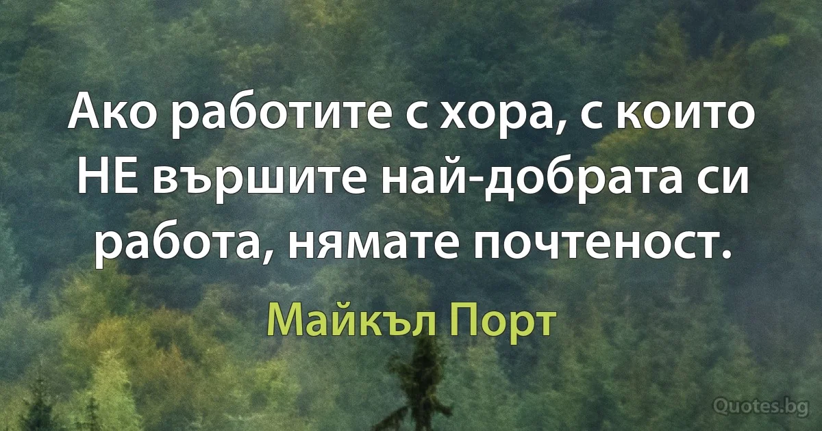 Ако работите с хора, с които НЕ вършите най-добрата си работа, нямате почтеност. (Майкъл Порт)