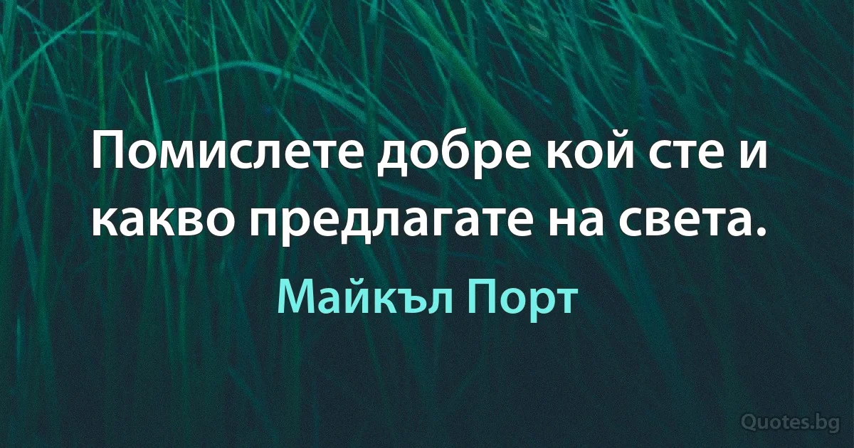 Помислете добре кой сте и какво предлагате на света. (Майкъл Порт)