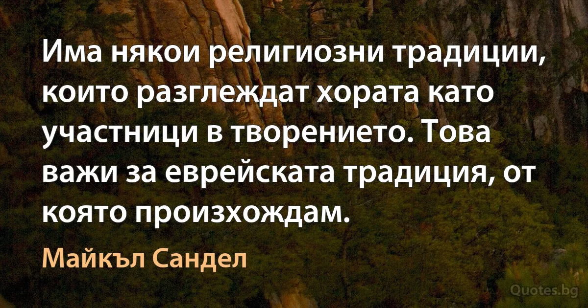 Има някои религиозни традиции, които разглеждат хората като участници в творението. Това важи за еврейската традиция, от която произхождам. (Майкъл Сандел)