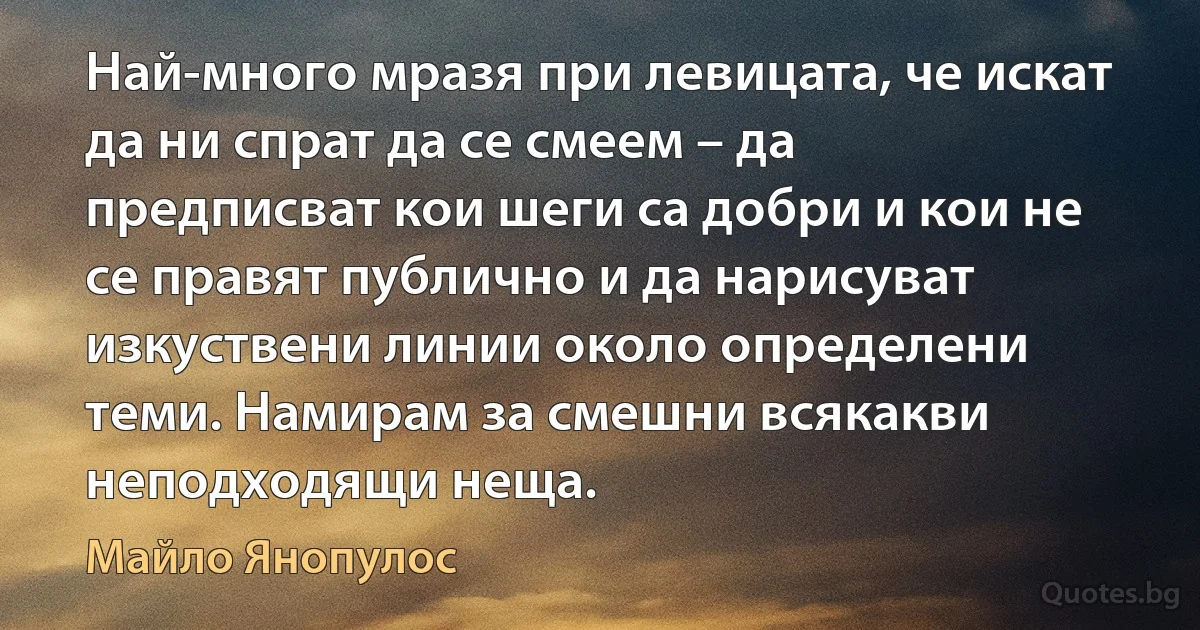 Най-много мразя при левицата, че искат да ни спрат да се смеем – да предписват кои шеги са добри и кои не се правят публично и да нарисуват изкуствени линии около определени теми. Намирам за смешни всякакви неподходящи неща. (Майло Янопулос)