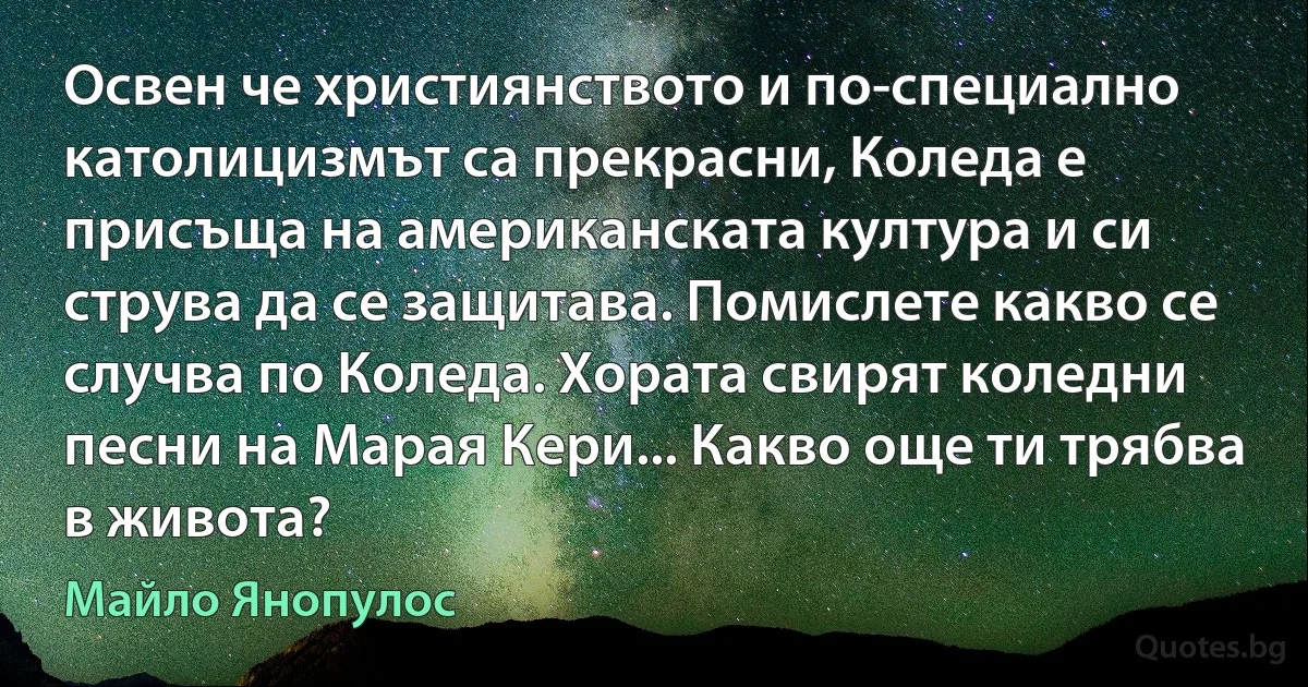 Освен че християнството и по-специално католицизмът са прекрасни, Коледа е присъща на американската култура и си струва да се защитава. Помислете какво се случва по Коледа. Хората свирят коледни песни на Марая Кери... Какво още ти трябва в живота? (Майло Янопулос)