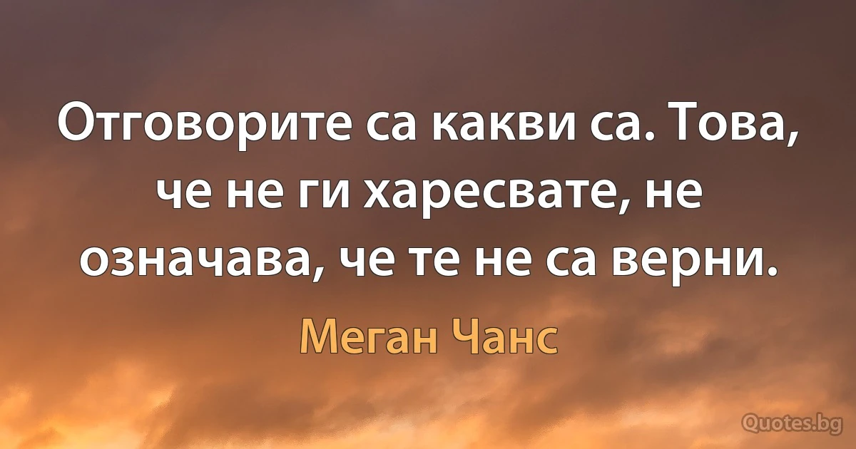 Отговорите са какви са. Това, че не ги харесвате, не означава, че те не са верни. (Меган Чанс)