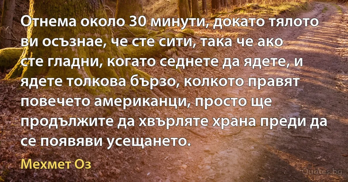 Отнема около 30 минути, докато тялото ви осъзнае, че сте сити, така че ако сте гладни, когато седнете да ядете, и ядете толкова бързо, колкото правят повечето американци, просто ще продължите да хвърляте храна преди да се появяви усещането. (Мехмет Оз)