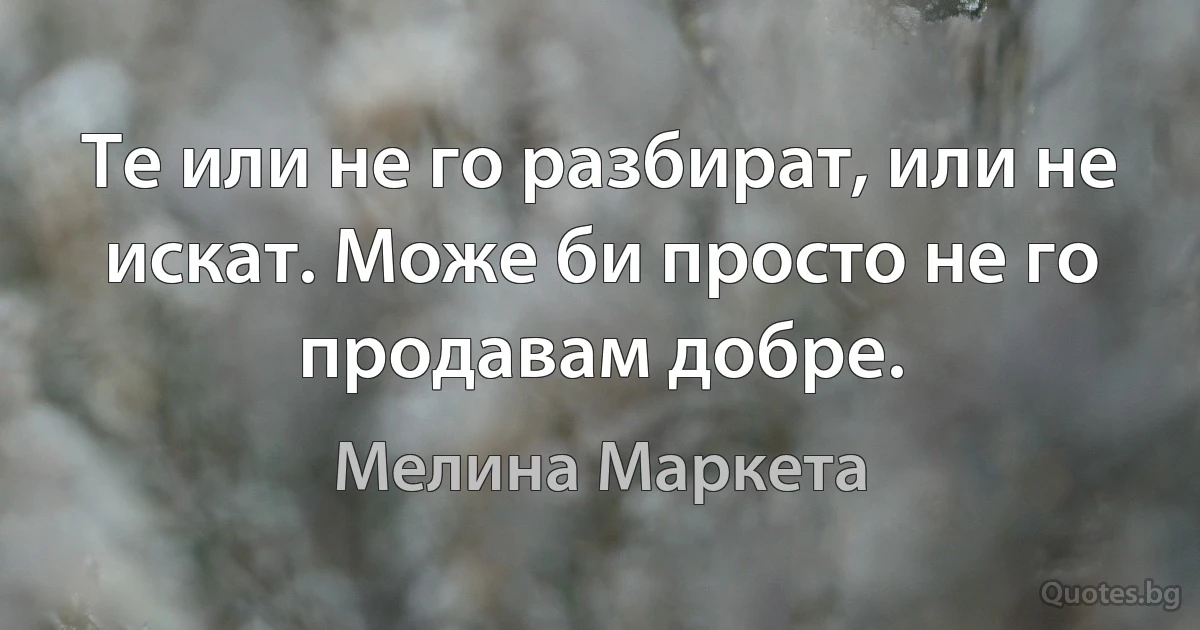 Те или не го разбират, или не искат. Може би просто не го продавам добре. (Мелина Маркета)