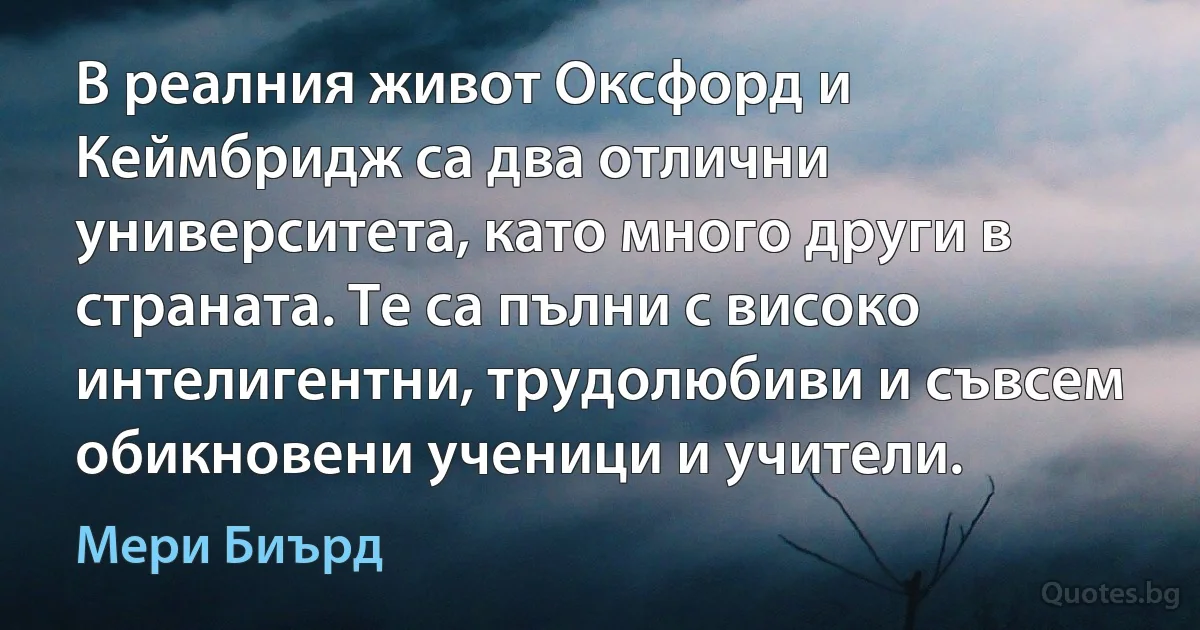 В реалния живот Оксфорд и Кеймбридж са два отлични университета, като много други в страната. Те са пълни с високо интелигентни, трудолюбиви и съвсем обикновени ученици и учители. (Мери Биърд)