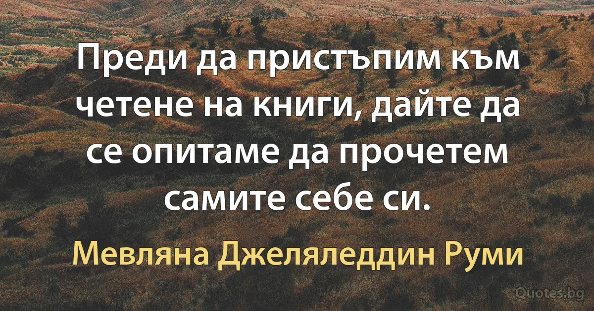 Преди да пристъпим към четене на книги, дайте да се опитаме да прочетем самите себе си. (Мевляна Джеляледдин Руми)