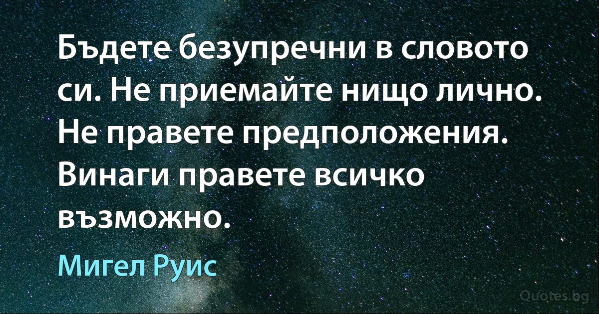 Бъдете безупречни в словото си. Не приемайте нищо лично. Не правете предположения. Винаги правете всичко възможно. (Мигел Руис)