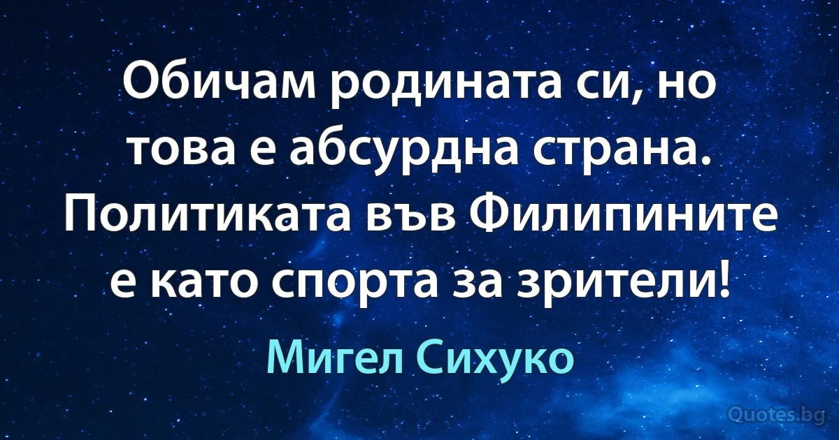 Обичам родината си, но това е абсурдна страна. Политиката във Филипините е като спорта за зрители! (Мигел Сихуко)