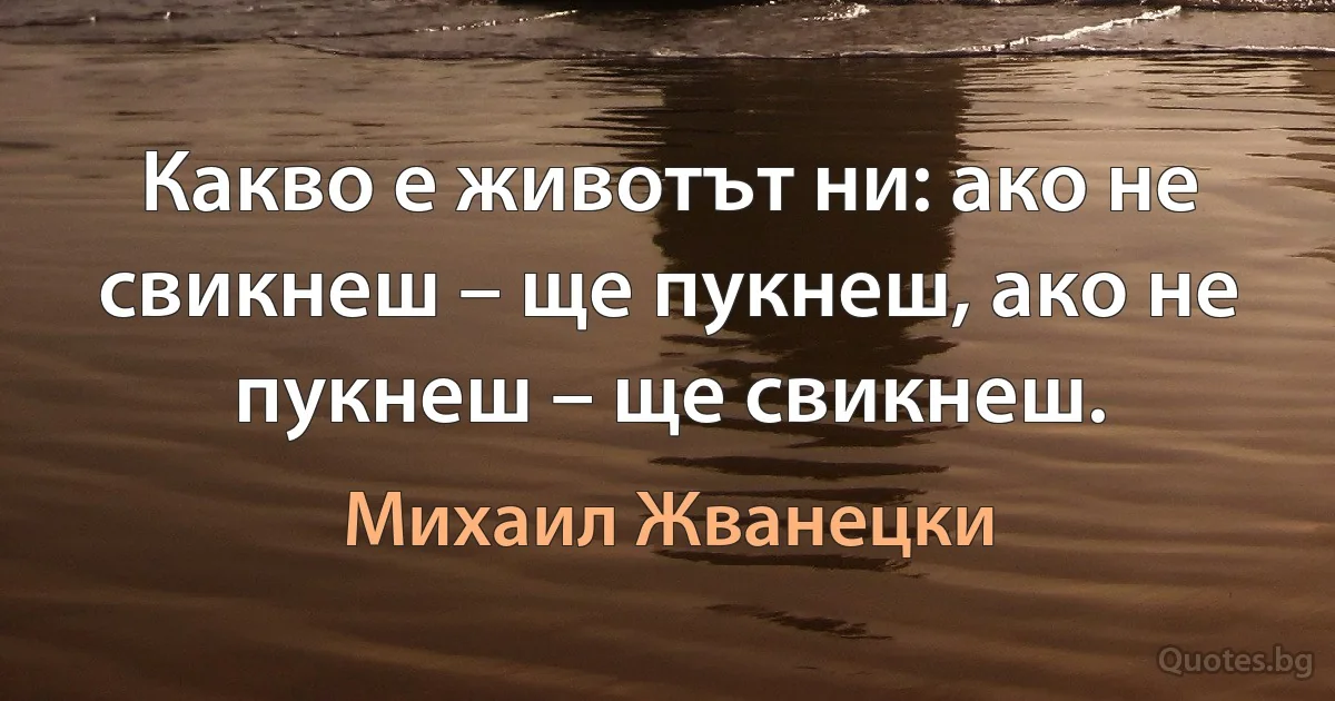 Какво е животът ни: ако не свикнеш – ще пукнеш, ако не пукнеш – ще свикнеш. (Михаил Жванецки)