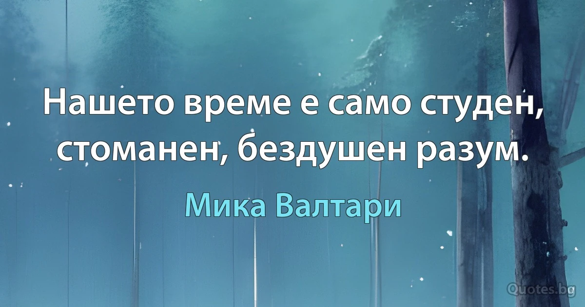 Нашето време е само студен, стоманен, бездушен разум. (Мика Валтари)