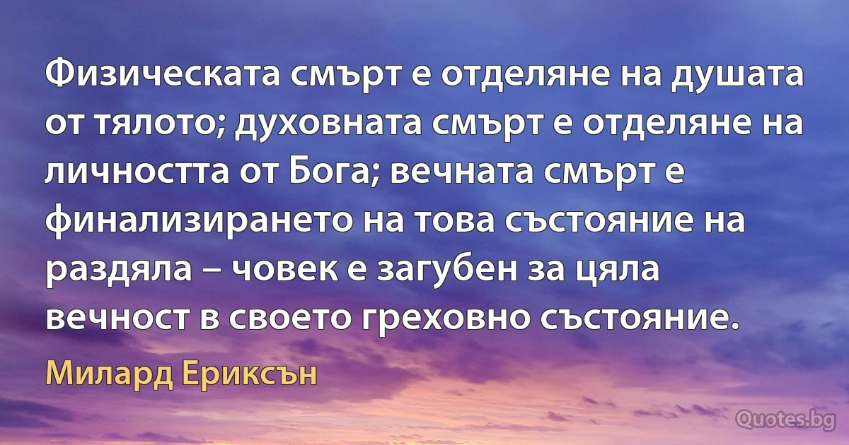 Физическата смърт е отделяне на душата от тялото; духовната смърт е отделяне на личността от Бога; вечната смърт е финализирането на това състояние на раздяла – човек е загубен за цяла вечност в своето греховно състояние. (Милард Ериксън)