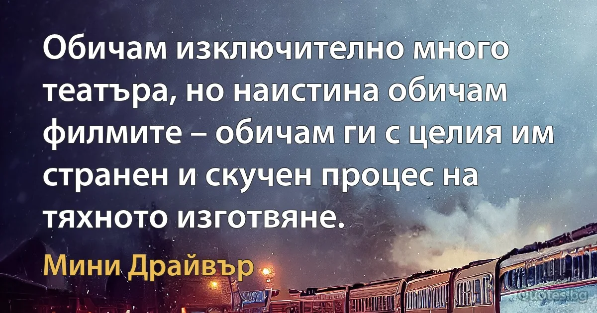 Обичам изключително много театъра, но наистина обичам филмите – обичам ги с целия им странен и скучен процес на тяхното изготвяне. (Мини Драйвър)