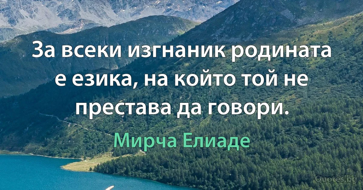 За всеки изгнаник родината е езика, на който той не престава да говори. (Мирча Елиаде)