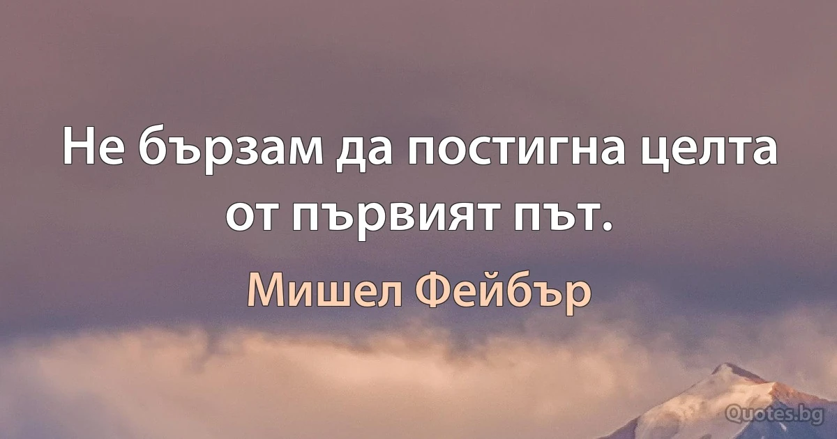 Не бързам да постигна целта от първият път. (Мишел Фейбър)