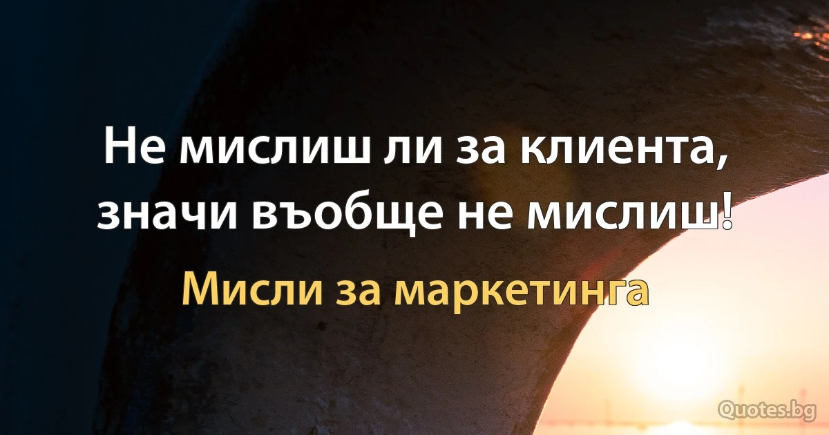 Не мислиш ли за клиента, значи въобще не мислиш! (Мисли за маркетинга)