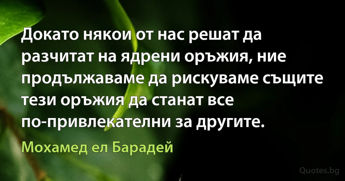 Докато някои от нас решат да разчитат на ядрени оръжия, ние продължаваме да рискуваме същите тези оръжия да станат все по-привлекателни за другите. (Мохамед ел Барадей)